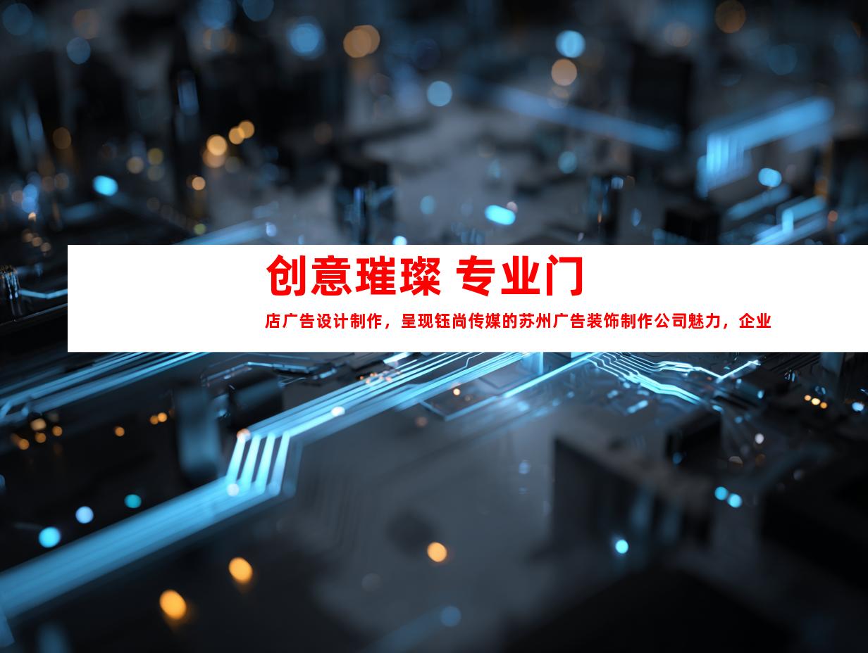 苏州创意璀璨 专业门店广告设计制作，呈现钰尚传媒的苏州广告装饰制作公司魅力，企业文化墙与LED灯箱搭配展厅装修，一触即发9948